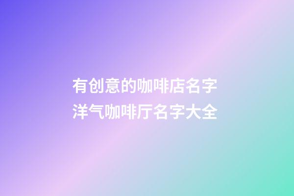 有创意的咖啡店名字 洋气咖啡厅名字大全-第1张-店铺起名-玄机派